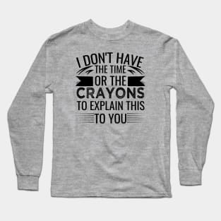 I Don't Have The Time Or The Crayons to Explain This to You sarcasm Long Sleeve T-Shirt